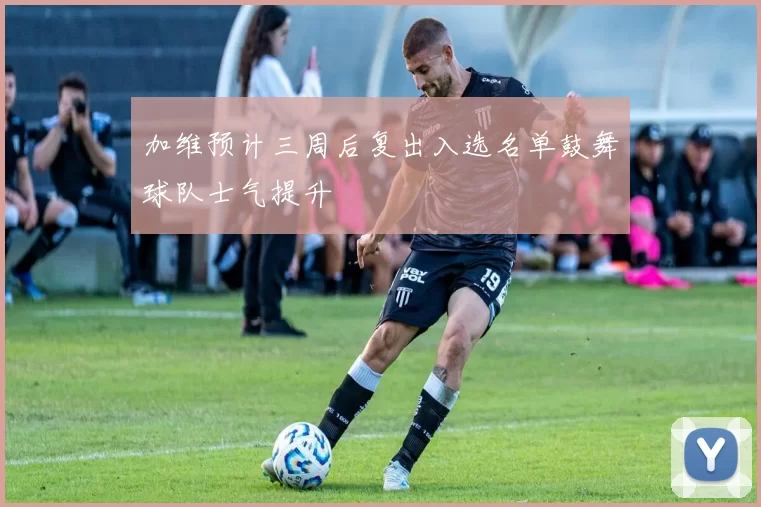 加维预计三周后复出入选名单鼓舞球队士气提升