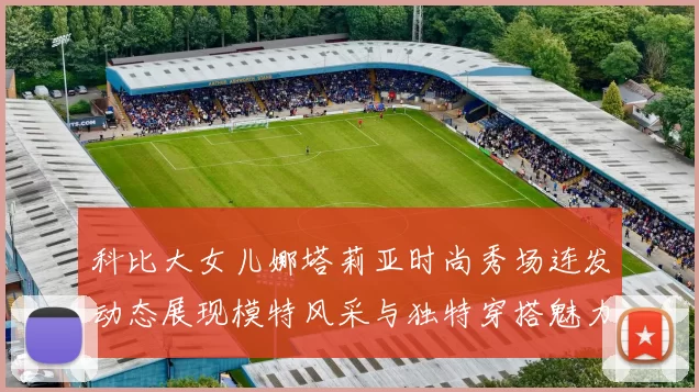 科比大女儿娜塔莉亚时尚秀场连发动态展现模特风采与独特穿搭魅力