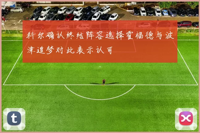 科尔确认终结阵容选择霍福德与波津追梦对此表示认可