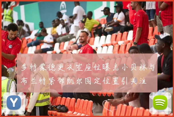 多特蒙德更衣室座位曝光小贝林与布兰特紧邻凯尔固定位置引关注