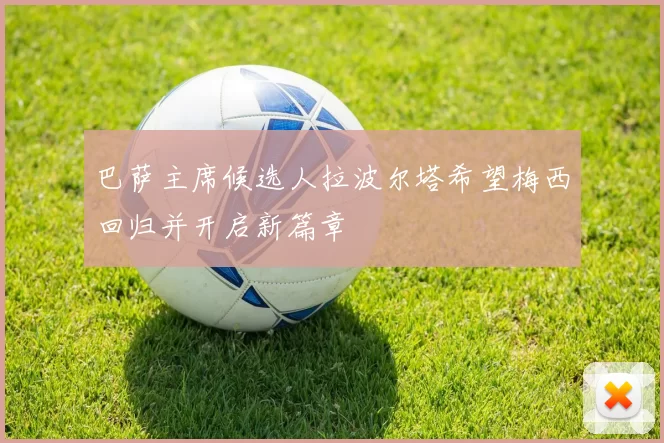 巴萨主席候选人拉波尔塔希望梅西回归并开启新篇章