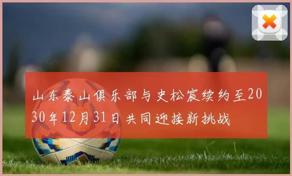 山东泰山俱乐部与史松宸续约至2030年12月31日共同迎接新挑战