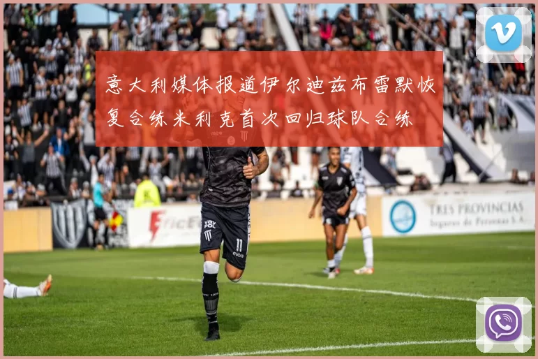 意大利媒体报道伊尔迪兹布雷默恢复合练米利克首次回归球队合练