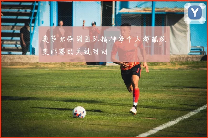 奥萨尔强调团队精神每个人都能改变比赛的关键时刻
