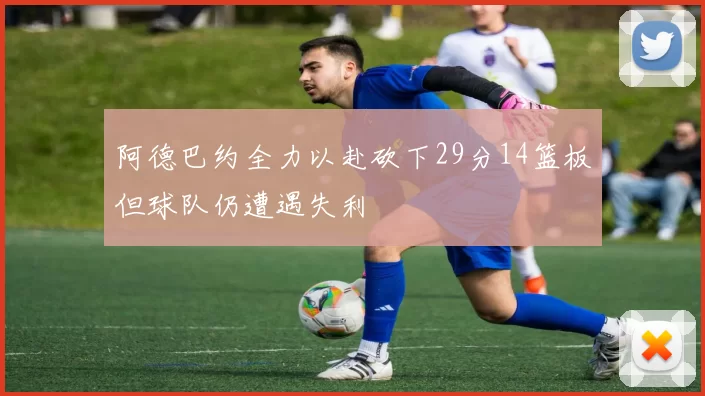 阿德巴约全力以赴砍下29分14篮板但球队仍遭遇失利