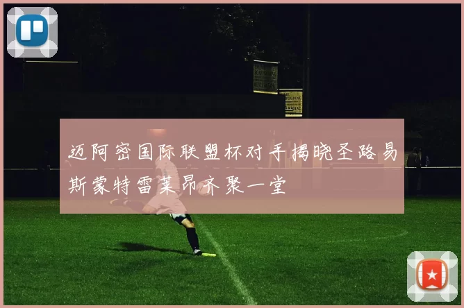 迈阿密国际联盟杯对手揭晓圣路易斯蒙特雷莱昂齐聚一堂