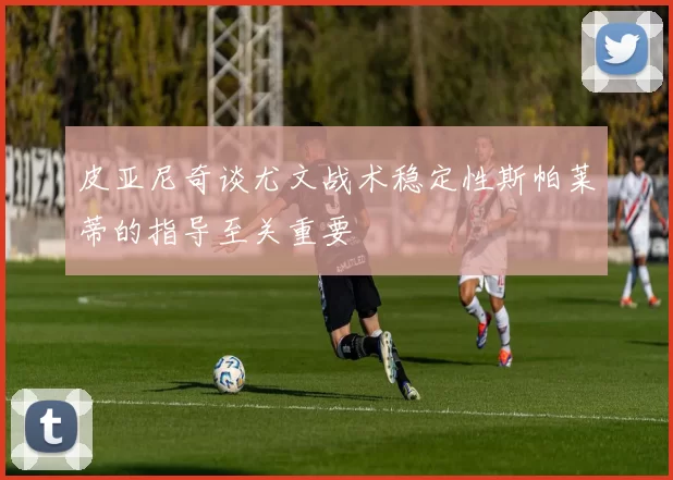 皮亚尼奇谈尤文战术稳定性斯帕莱蒂的指导至关重要