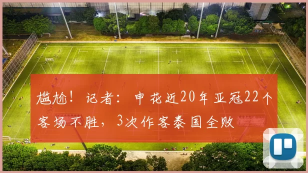 尴尬！记者：申花近20年亚冠22个客场不胜，3次作客泰国全败