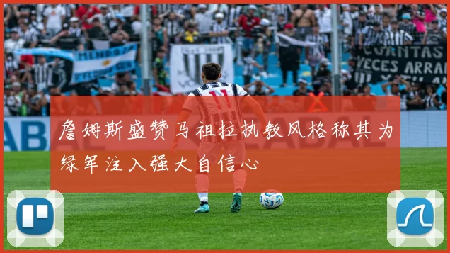 詹姆斯盛赞马祖拉执教风格称其为绿军注入强大自信心