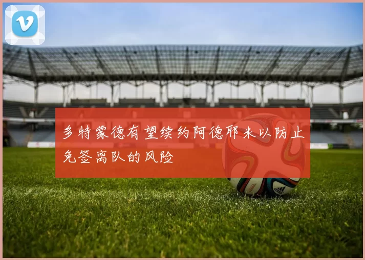 多特蒙德有望续约阿德耶米以防止免签离队的风险