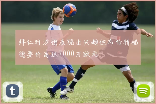 拜仁对沙德表现出兴趣但布伦特福德要价高达7000万欧元