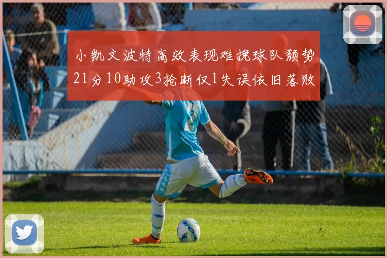 小凯文波特高效表现难挽球队颓势21分10助攻3抢断仅1失误依旧落败