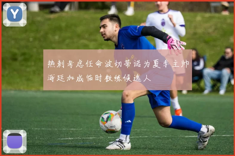 热刺考虑任命波切蒂诺为夏季主帅海廷加成临时教练候选人