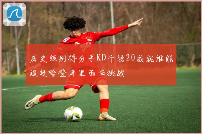 历史级别得分手KD千场20成就谁能追赶哈登库里面临挑战