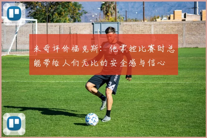 米奇评价福克斯：他掌控比赛时总能带给人们无比的安全感与信心