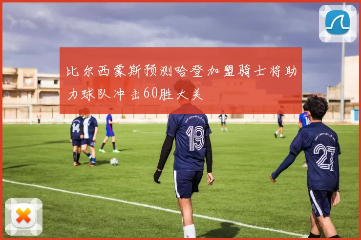 比尔西蒙斯预测哈登加盟骑士将助力球队冲击60胜大关