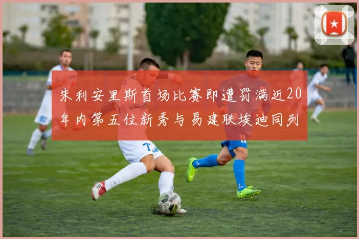 朱利安里斯首场比赛即遭罚满近20年内第五位新秀与易建联埃迪同列