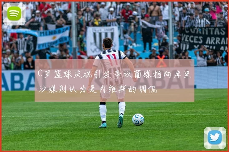 C罗篮球庆祝引发争议葡媒指向库里沙媒则认为是内维斯的调侃