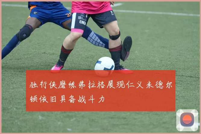 独行侠磨练弗拉格展现仁义米德尔顿依旧具备战斗力