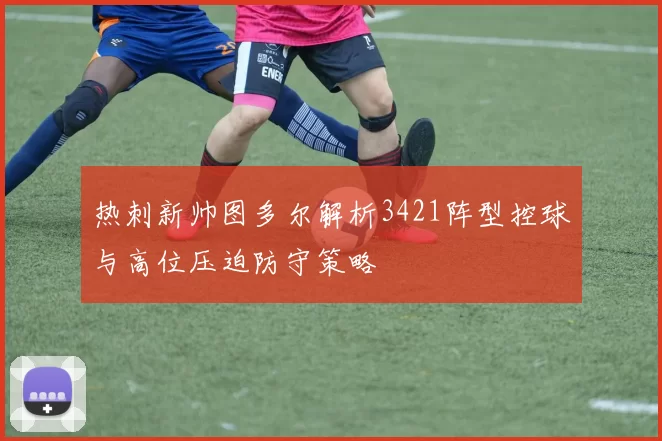 热刺新帅图多尔解析3421阵型控球与高位压迫防守策略