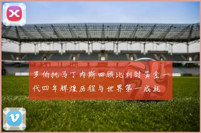 罗伯托马丁内斯回顾比利时黄金一代四年辉煌历程与世界第一成就