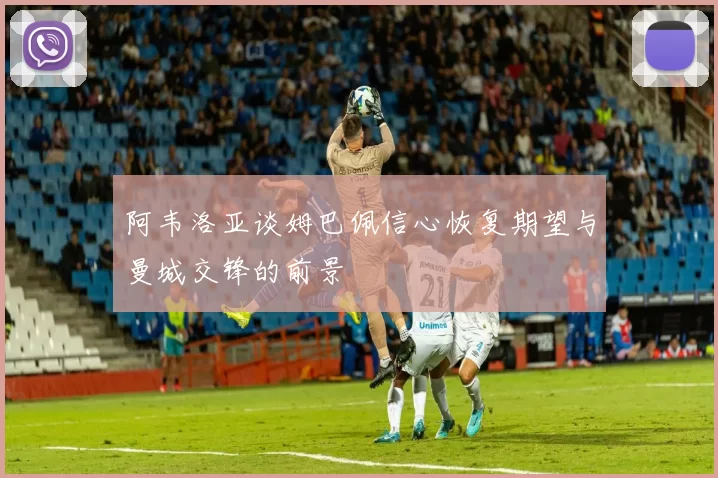 阿韦洛亚谈姆巴佩信心恢复期望与曼城交锋的前景
