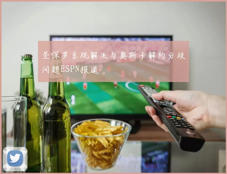 圣保罗乐观解决与奥斯卡解约分歧问题ESPN报道
