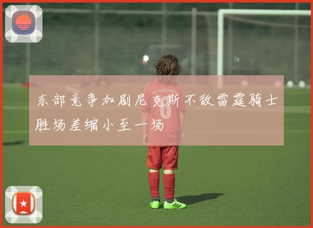 东部竞争加剧尼克斯不敌雷霆骑士胜场差缩小至一场