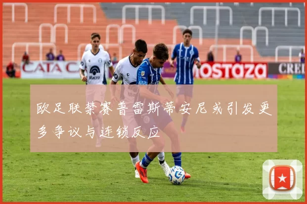 欧足联禁赛普雷斯蒂安尼或引发更多争议与连锁反应