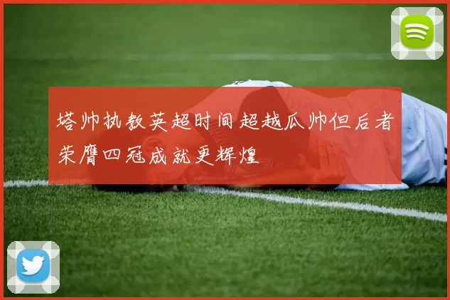 塔帅执教英超时间超越瓜帅但后者荣膺四冠成就更辉煌