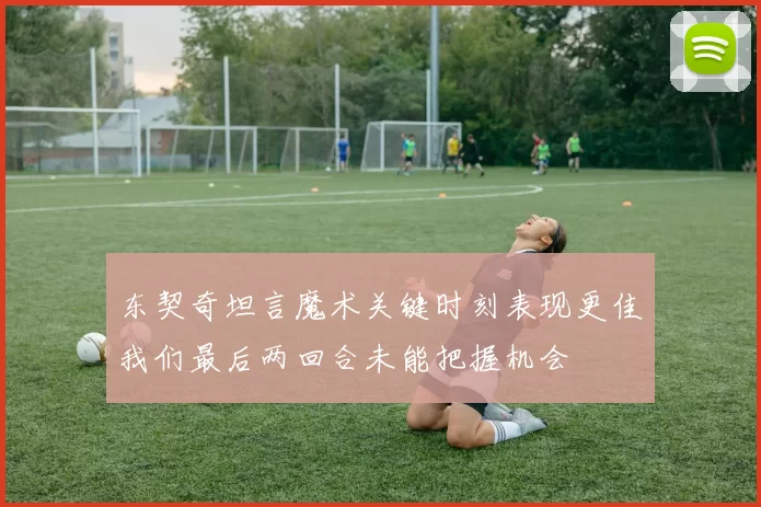 东契奇坦言魔术关键时刻表现更佳我们最后两回合未能把握机会