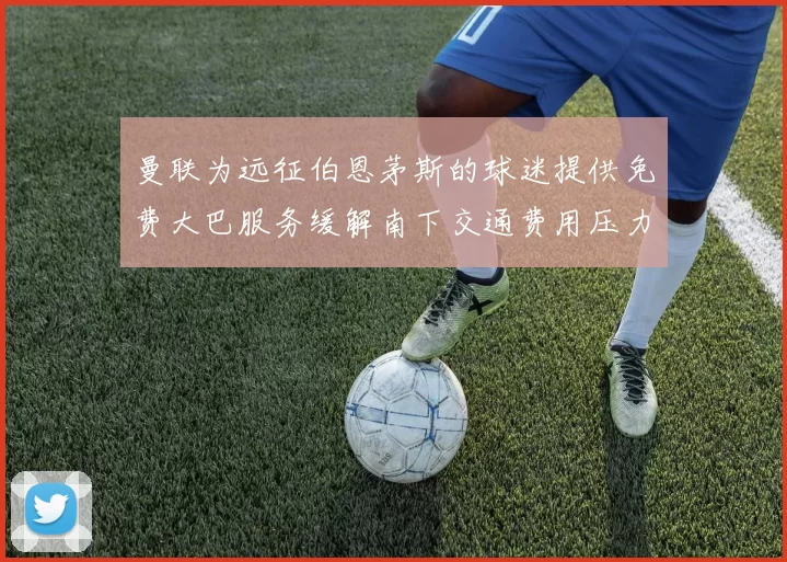 曼联为远征伯恩茅斯的球迷提供免费大巴服务缓解南下交通费用压力