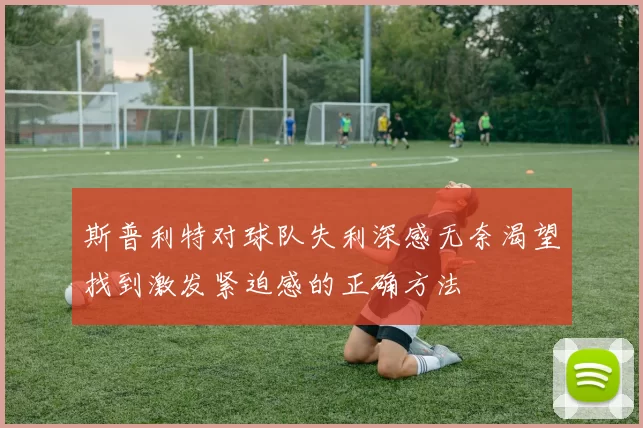 斯普利特对球队失利深感无奈渴望找到激发紧迫感的正确方法